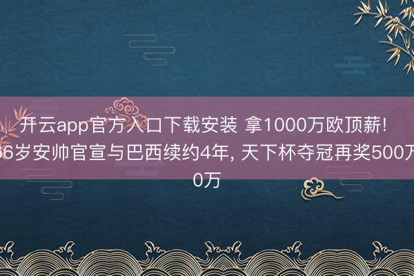 开云app官方入口下载安装 拿1000万欧顶薪! 66岁安帅官宣与巴西续约4年， 天下杯夺冠再奖500万