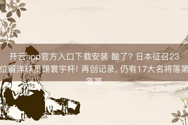 开云app官方入口下载安装 酸了? 日本征召23位留洋球员踢寰宇杯! 再创记录， 仍有17大名将落第