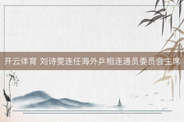 开云体育 刘诗雯连任海外乒相连通员委员会主席