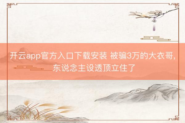 开云app官方入口下载安装 被骗3万的大衣哥， 东说念主设透顶立住了