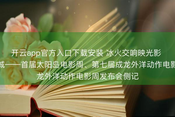 开云app官方入口下载安装 冰火交响映光影 盛夏筑梦聚冰城——首届太阳岛电影周、第七届成龙外洋动作电影周发布会侧记