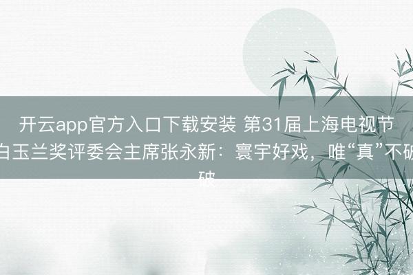 开云app官方入口下载安装 第31届上海电视节白玉兰奖评委会主席张永新：寰宇好戏，唯“真”不破