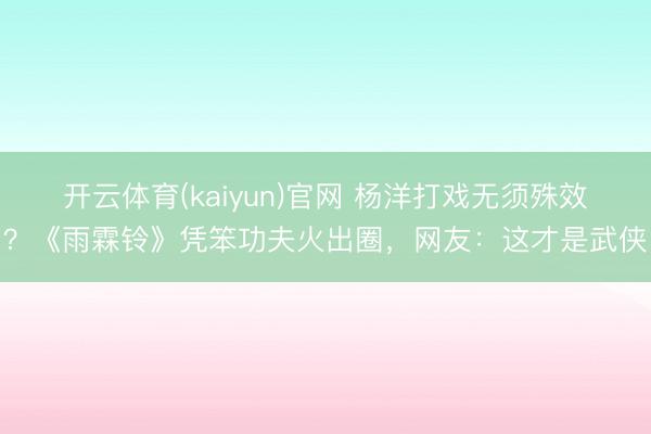开云体育(kaiyun)官网 杨洋打戏无须殊效？《雨霖铃》凭笨功夫火出圈，网友：这才是武侠