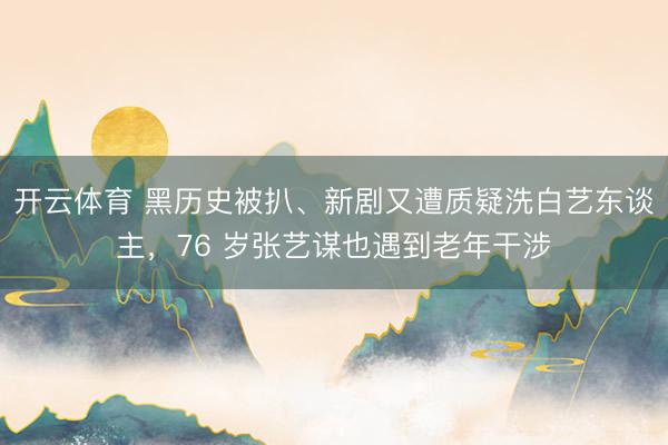开云体育 黑历史被扒、新剧又遭质疑洗白艺东谈主，76 岁张艺谋也遇到老年干涉