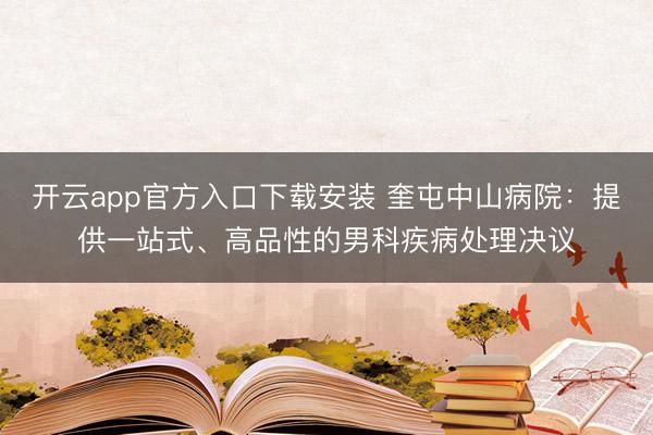 开云app官方入口下载安装 奎屯中山病院：提供一站式、高品性的男科疾病处理决议