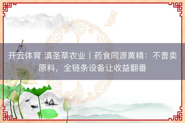 开云体育 滇圣草农业｜药食同源黄精：不啻卖原料，全链条设备让收益翻番