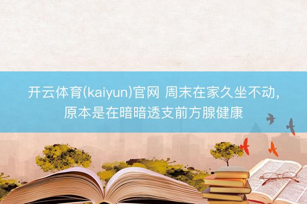 开云体育(kaiyun)官网 周末在家久坐不动，原本是在暗暗透支前方腺健康