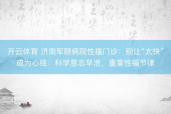 开云体育 济南军颐病院性福门诊：别让“太快”成为心结：科学意志早泄，重掌性福节律