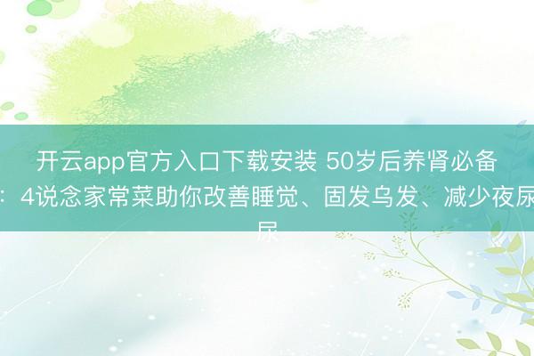 开云app官方入口下载安装 50岁后养肾必备：4说念家常菜助你改善睡觉、固发乌发、减少夜尿