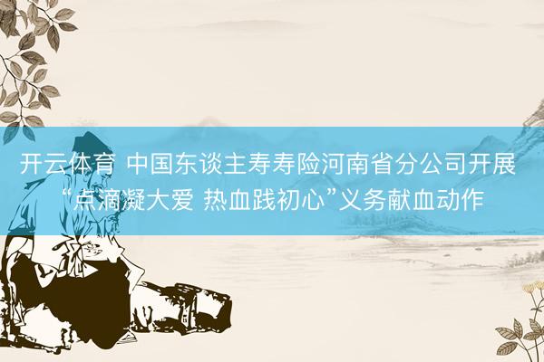 开云体育 中国东谈主寿寿险河南省分公司开展 “点滴凝大爱 热血践初心”义务献血动作