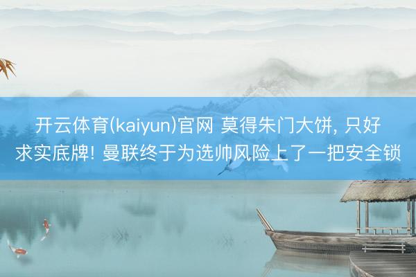 开云体育(kaiyun)官网 莫得朱门大饼， 只好求实底牌! 曼联终于为选帅风险上了一把安全锁