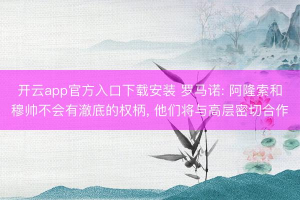 开云app官方入口下载安装 罗马诺: 阿隆索和穆帅不会有澈底的权柄， 他们将与高层密切合作