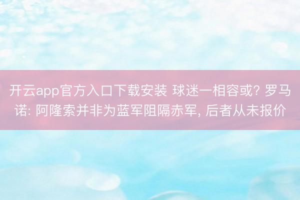 开云app官方入口下载安装 球迷一相容或? 罗马诺: 阿隆索并非为蓝军阻隔赤军， 后者从未报价