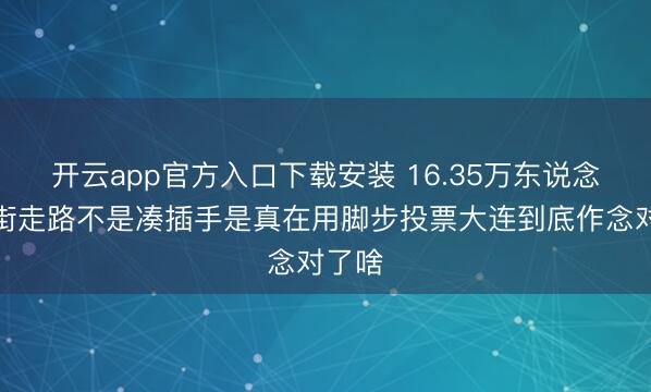 开云app官方入口下载安装 16.35万东说念主上街走路不是凑插手是真在用脚步投票大连到底作念对了啥