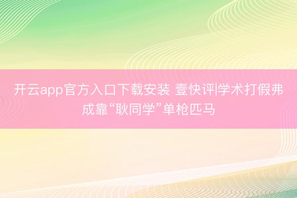 开云app官方入口下载安装 壹快评|学术打假弗成靠“耿同学”单枪匹马