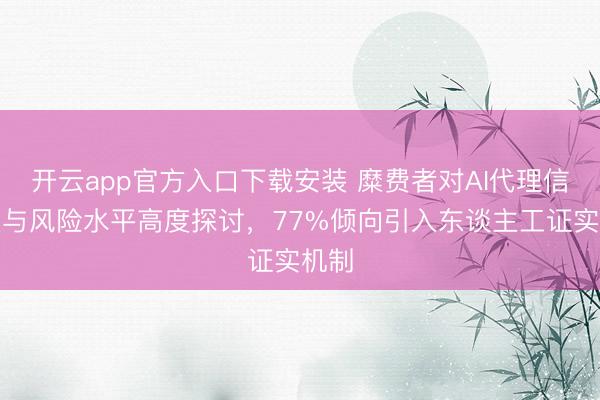 开云app官方入口下载安装 糜费者对AI代理信任度与风险水平高度探讨，77%倾向引入东谈主工证实机制