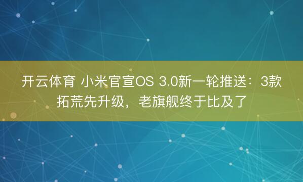 开云体育 小米官宣OS 3.0新一轮推送：3款拓荒先升级，老旗舰终于比及了