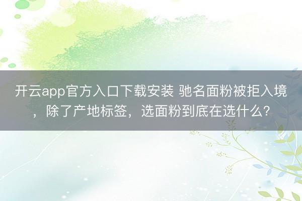 开云app官方入口下载安装 驰名面粉被拒入境，除了产地标签，选面粉到底在选什么？