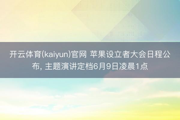 开云体育(kaiyun)官网 苹果设立者大会日程公布， 主题演讲定档6月9日凌晨1点