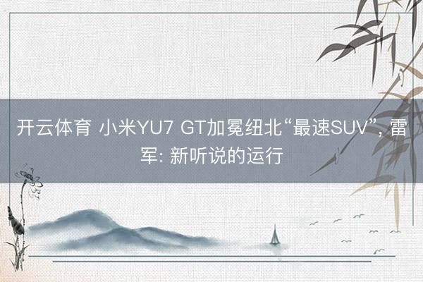 开云体育 小米YU7 GT加冕纽北“最速SUV”， 雷军: 新听说的运行