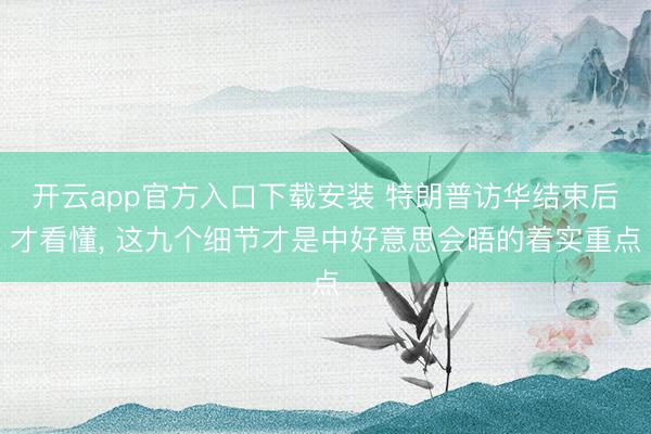 开云app官方入口下载安装 特朗普访华结束后才看懂， 这九个细节才是中好意思会晤的着实重点