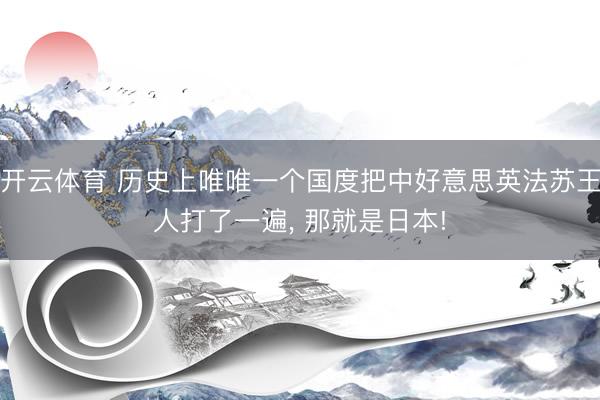 开云体育 历史上唯唯一个国度把中好意思英法苏王人打了一遍， 那就是日本!