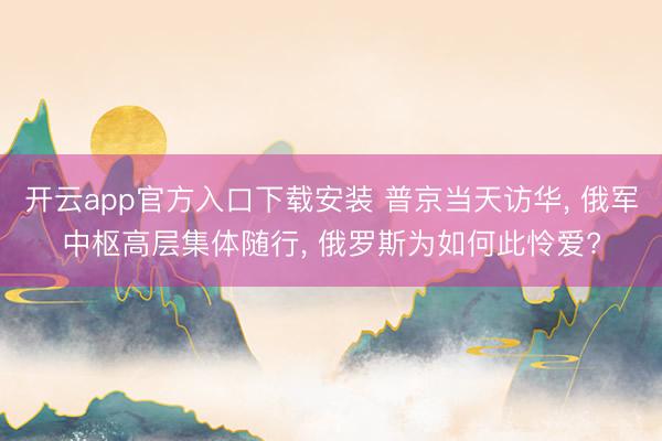 开云app官方入口下载安装 普京当天访华， 俄军中枢高层集体随行， 俄罗斯为如何此怜爱?