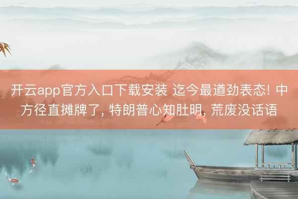 开云app官方入口下载安装 迄今最遒劲表态! 中方径直摊牌了， 特朗普心知肚明， 荒废没话语