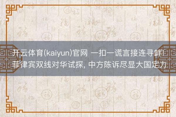 开云体育(kaiyun)官网 一扣一谎言接连寻衅! 菲律宾双线对华试探， 中方陈诉尽显大国定力
