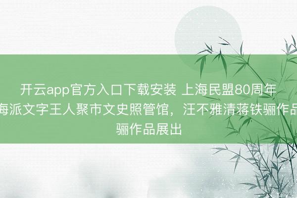开云app官方入口下载安装 上海民盟80周年庆，海派文字王人聚市文史照管馆，汪不雅清蒋铁骊作品展出