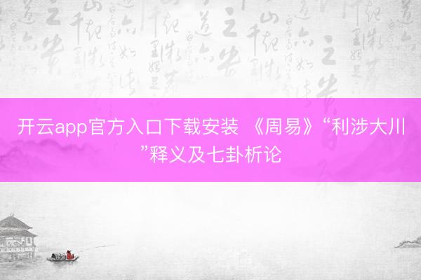 开云app官方入口下载安装 《周易》“利涉大川”释义及七卦析论