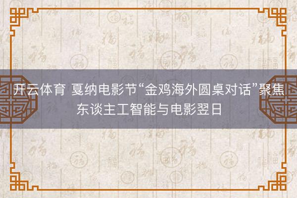 开云体育 戛纳电影节“金鸡海外圆桌对话”聚焦东谈主工智能与电影翌日