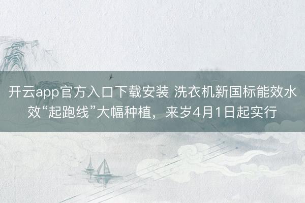 开云app官方入口下载安装 洗衣机新国标能效水效“起跑线”大幅种植，来岁4月1日起实行