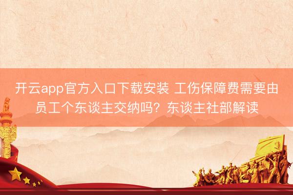 开云app官方入口下载安装 工伤保障费需要由员工个东谈主交纳吗？东谈主社部解读