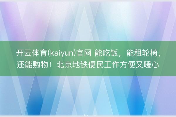 开云体育(kaiyun)官网 能吃饭，能租轮椅，还能购物！北京地铁便民工作方便又暖心