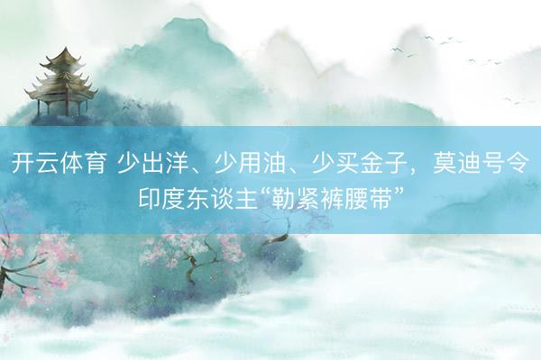 开云体育 少出洋、少用油、少买金子，莫迪号令印度东谈主“勒紧裤腰带”