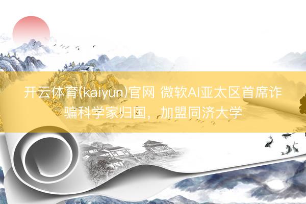 开云体育(kaiyun)官网 微软AI亚太区首席诈骗科学家归国，加盟同济大学