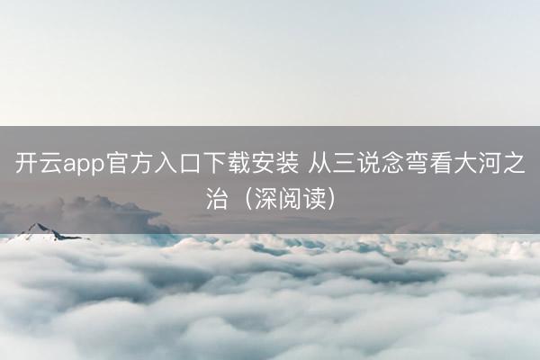 开云app官方入口下载安装 从三说念弯看大河之治（深阅读）