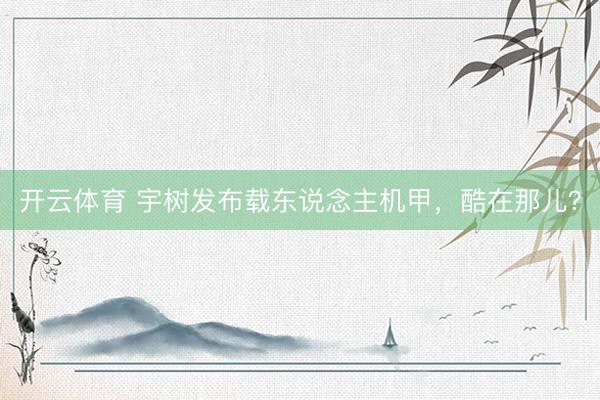 开云体育 宇树发布载东说念主机甲，酷在那儿？