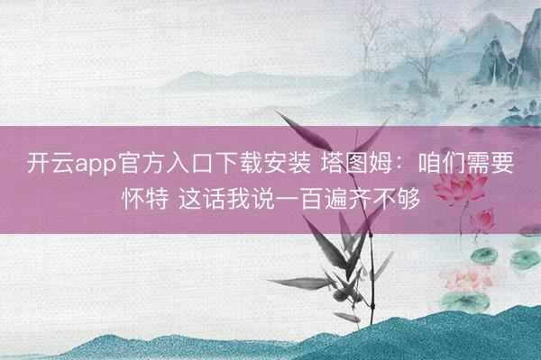 开云app官方入口下载安装 塔图姆：咱们需要怀特 这话我说一百遍齐不够