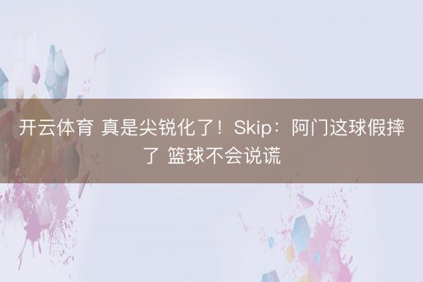 开云体育 真是尖锐化了！Skip：阿门这球假摔了 篮球不会说谎