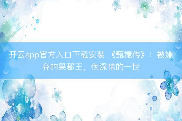 开云app官方入口下载安装 《甄嬛传》：被嫌弃的果郡王，伪深情的一世