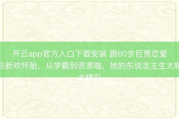 开云app官方入口下载安装 跟60岁巨贾恋爱，与新欢怀胎，从学霸到资源咖，她的东说念主生太精彩