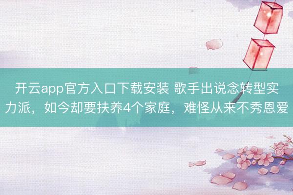 开云app官方入口下载安装 歌手出说念转型实力派，如今却要扶养4个家庭，难怪从来不秀恩爱