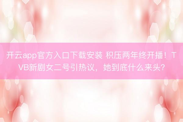开云app官方入口下载安装 积压两年终开播！TVB新剧女二号引热议，她到底什么来头？