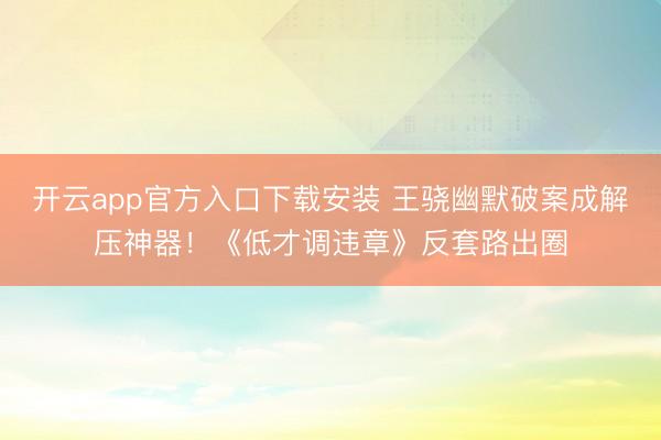 开云app官方入口下载安装 王骁幽默破案成解压神器！《低才调违章》反套路出圈