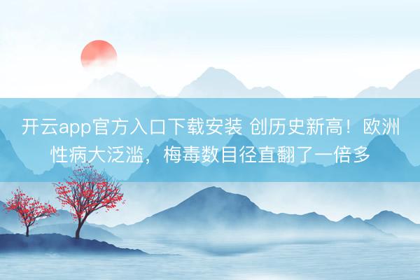 开云app官方入口下载安装 创历史新高!欧洲性病大泛滥,梅毒数目径直翻了一倍多