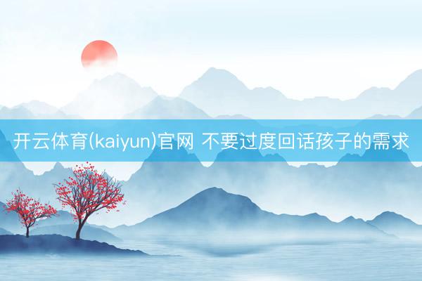 开云体育(kaiyun)官网 不要过度回话孩子的需求
