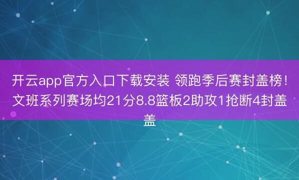 开云app官方入口下载安装 领跑季后赛封盖榜！文班系列赛场均21分8.8篮板2助攻1抢断4封盖