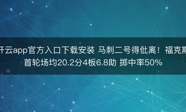 开云app官方入口下载安装 马刺二号得仳离！福克斯首轮场均20.2分4板6.8助 掷中率50%